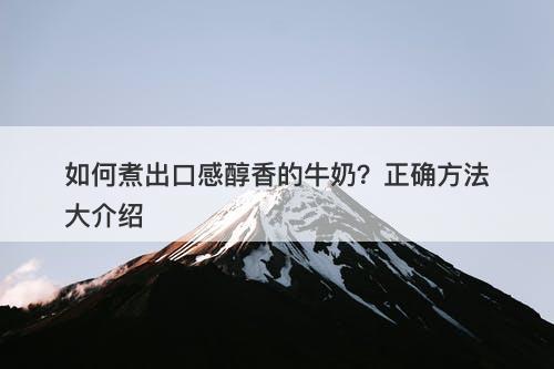 如何煮出口感醇香的牛奶？正确方法大介绍