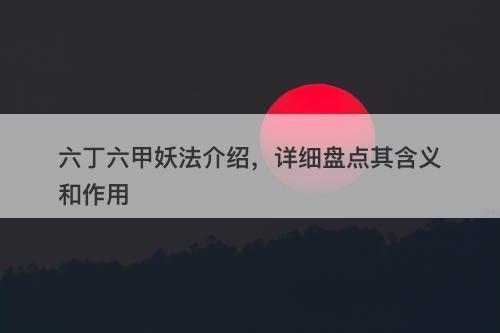 六丁六甲妖法介绍，详细盘点其含义和作用