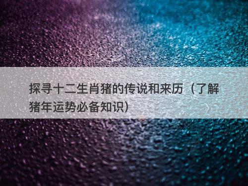 探寻十二生肖猪的传说和来历（了解猪年运势必备知识）