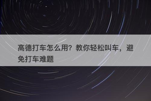 高德打车怎么用？教你轻松叫车，避免打车难题