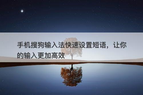 手机搜狗输入法快速设置短语，让你的输入更加高效