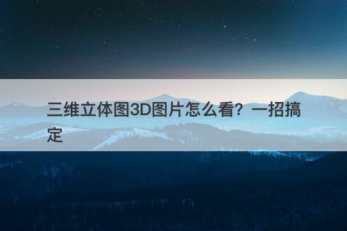三维立体图3D图片怎么看？一招搞定