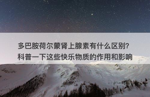 多巴胺荷尔蒙肾上腺素有什么区别？科普一下这些快乐物质的作用和影响