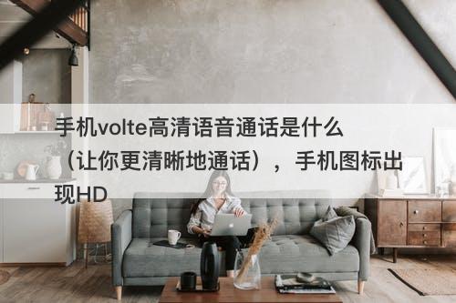 手机volte高清语音通话是什么（让你更清晰地通话），手机图标出现HD