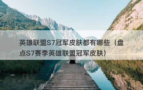 英雄联盟S7冠军皮肤都有哪些（盘点S7赛季英雄联盟冠军皮肤）