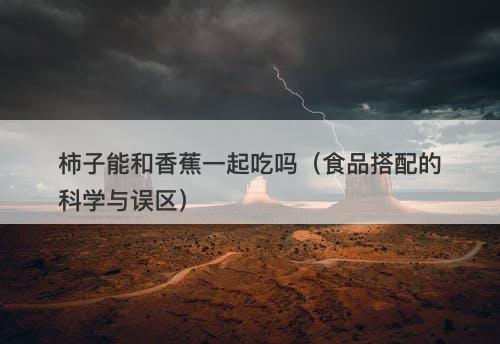 柿子能和香蕉一起吃吗（食品搭配的科学与误区）