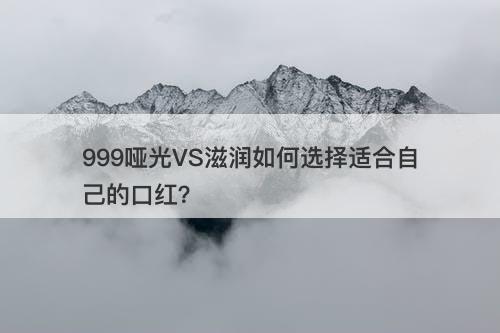999哑光VS滋润如何选择适合自己的口红？