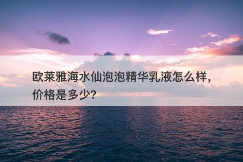 欧莱雅海水仙泡泡精华乳液怎么样，价格是多少？