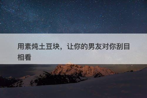 用素炖土豆块，让你的男友对你刮目相看