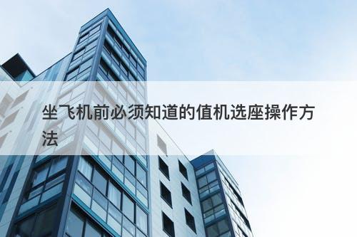 坐飞机前必须知道的值机选座操作方法