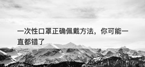 一次性口罩正确佩戴方法，你可能一直都错了