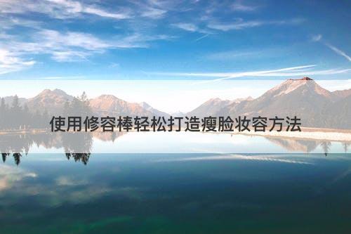 使用修容棒轻松打造瘦脸妆容方法