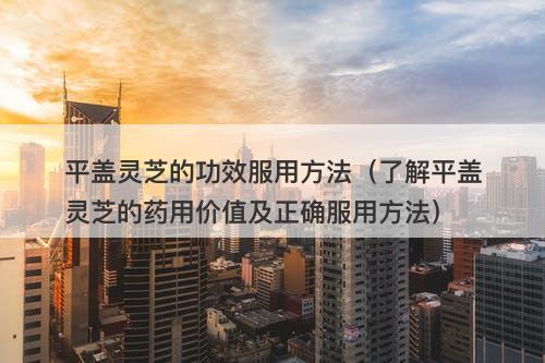 平盖灵芝的功效服用方法（了解平盖灵芝的药用价值及正确服用方法）