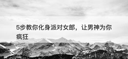 5步教你化身派对女郎，让男神为你疯狂