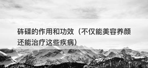 砗磲的作用和功效（不仅能美容养颜还能治疗这些疾病）