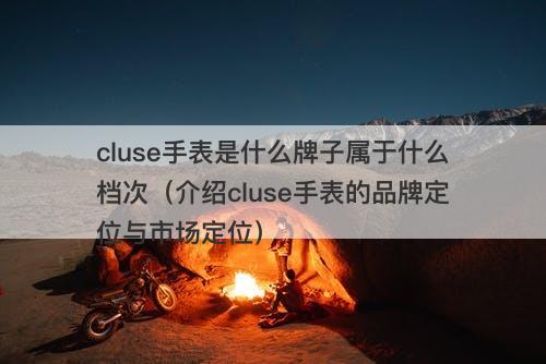 cluse手表是什么牌子属于什么档次（介绍cluse手表的品牌定位与市场定位）