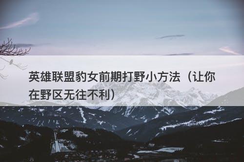 英雄联盟豹女前期打野小方法（让你在野区无往不利）