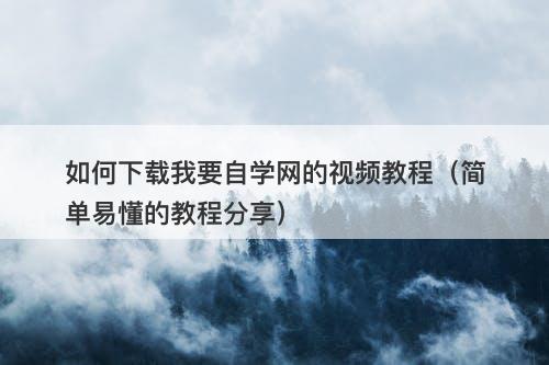 如何下载我要自学网的视频教程（简单易懂的教程分享）