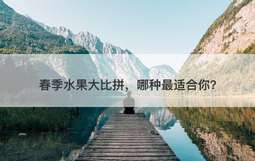 春季水果大比拼，哪种最适合你？