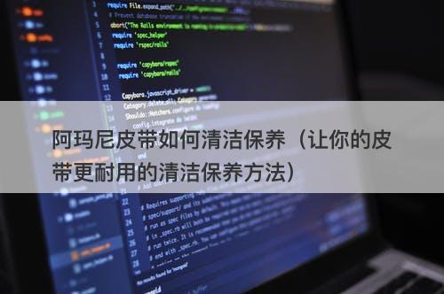 阿玛尼皮带如何清洁保养（让你的皮带更耐用的清洁保养方法）