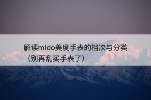 解读mido美度手表的档次与分类（别再乱买手表了）