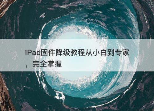 iPad固件降级教程从小白到专家，完全掌握