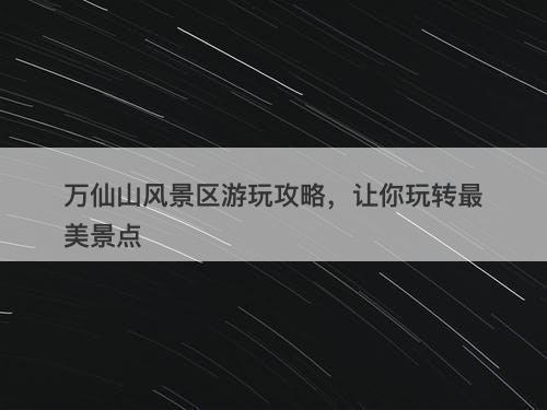 万仙山风景区游玩攻略，让你玩转最美景点