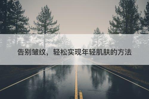 告别皱纹，轻松实现年轻肌肤的方法
