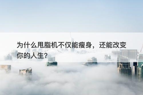 为什么甩脂机不仅能瘦身，还能改变你的人生？