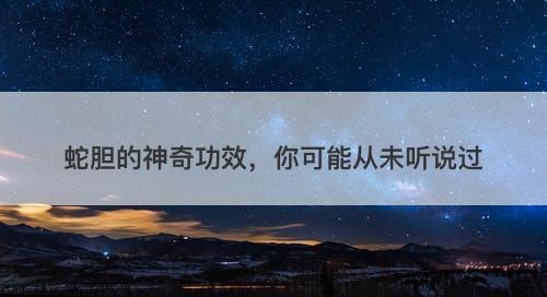 蛇胆的神奇功效，你可能从未听说过