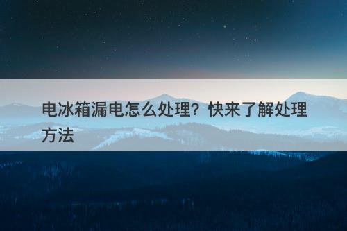 电冰箱漏电怎么处理？快来了解处理方法