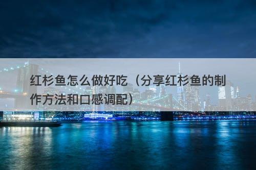 红杉鱼怎么做好吃（分享红杉鱼的制作方法和口感调配）