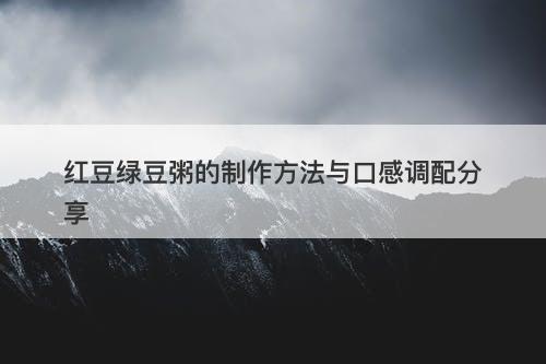 红豆绿豆粥的制作方法与口感调配分享