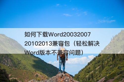 如何下载Word2003200720102013兼容包（轻松解决Word版本不兼容问题）