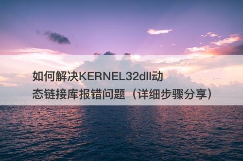 如何解决KERNEL32dll动态链接库报错问题（详细步骤分享）