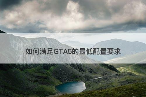 如何满足GTA5的最低配置要求