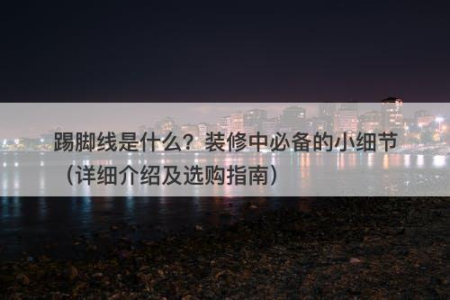 踢脚线是什么？装修中必备的小细节（详细介绍及选购指南）