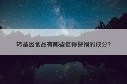 转基因食品有哪些值得警惕的成分？