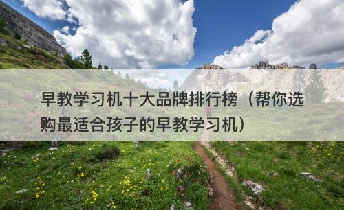 早教学习机十大品牌排行榜（帮你选购最适合孩子的早教学习机）
