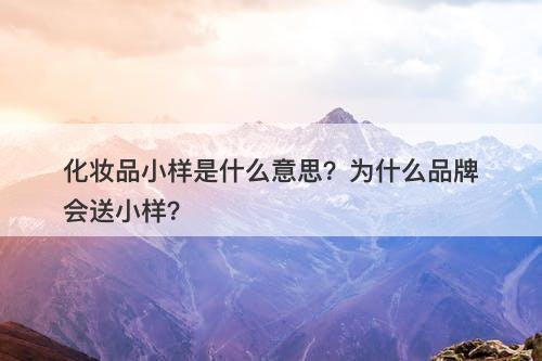 化妆品小样是什么意思？为什么品牌会送小样？