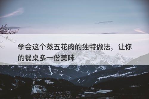 学会这个蒸五花肉的独特做法，让你的餐桌多一份美味