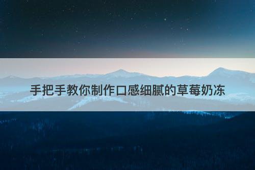 手把手教你制作口感细腻的草莓奶冻