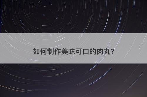 如何制作美味可口的肉丸？