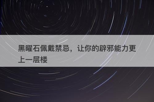 黑曜石佩戴禁忌，让你的辟邪能力更上一层楼