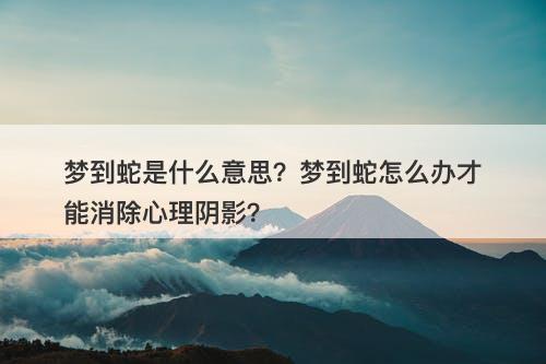 梦到蛇是什么意思？梦到蛇怎么办才能消除心理阴影？