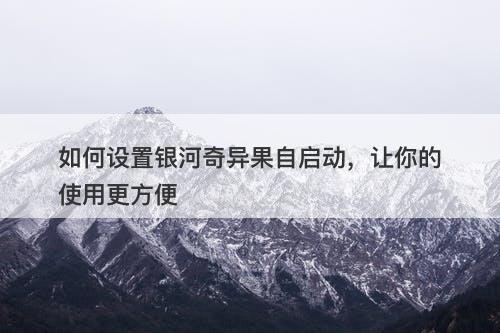 如何设置银河奇异果自启动，让你的使用更方便