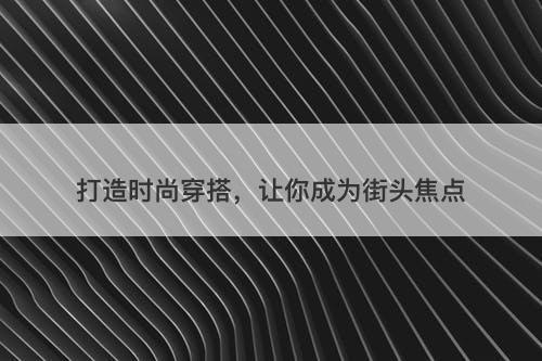 打造时尚穿搭，让你成为街头焦点