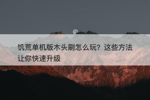饥荒单机版木头刷怎么玩？这些方法让你快速升级