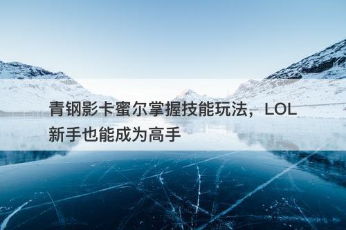 青钢影卡蜜尔掌握技能玩法，LOL新手也能成为高手