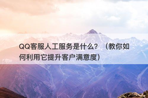 QQ客服人工服务是什么？（教你如何利用它提升客户满意度）